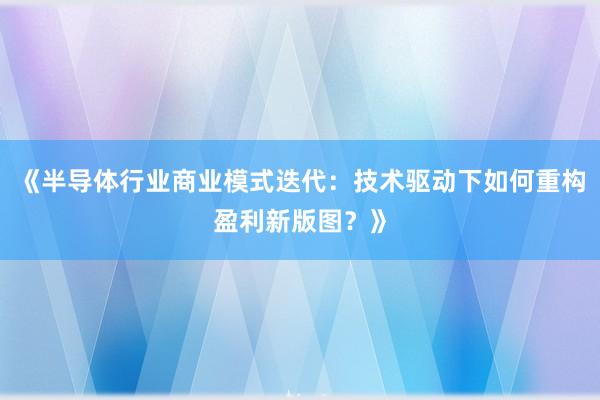 《半导体行业商业模式迭代:技术驱动下如何重构盈利新版图?》