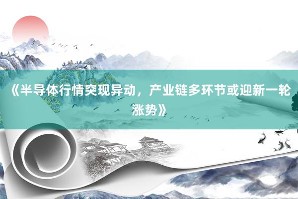 《半导体行情突现异动，产业链多环节或迎新一轮涨势》
