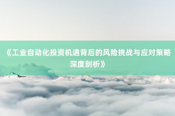 《工业自动化投资机遇背后的风险挑战与应对策略深度剖析》