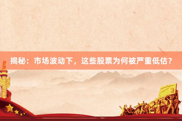 揭秘：市场波动下，这些股票为何被严重低估？