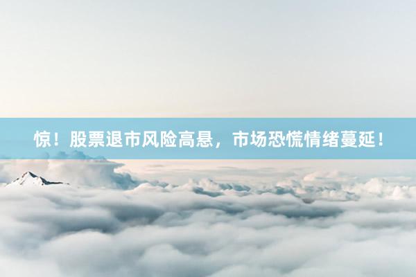惊！股票退市风险高悬，市场恐慌情绪蔓延！