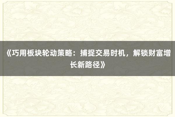 《巧用板块轮动策略：捕捉交易时机，解锁财富增长新路径》