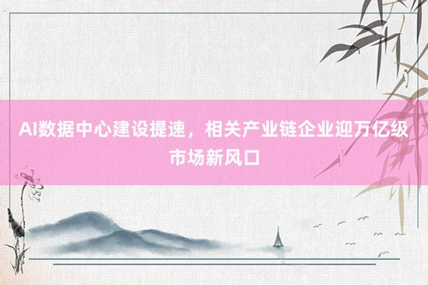 AI数据中心建设提速，相关产业链企业迎万亿级市场新风口