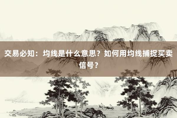 交易必知：均线是什么意思？如何用均线捕捉买卖信号？