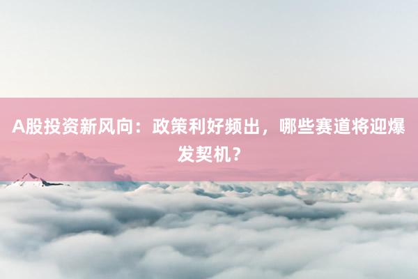 A股投资新风向：政策利好频出，哪些赛道将迎爆发契机？