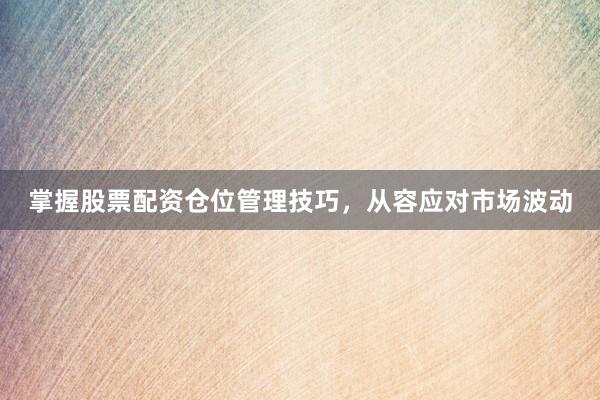 掌握股票配资仓位管理技巧，从容应对市场波动