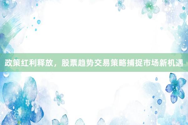 政策红利释放，股票趋势交易策略捕捉市场新机遇