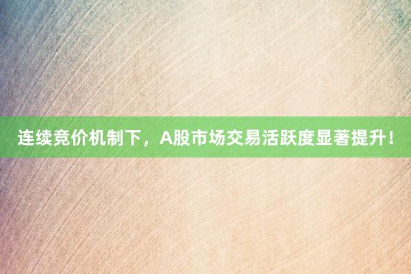 连续竞价机制下,A股市场交易活跃度显著提升!