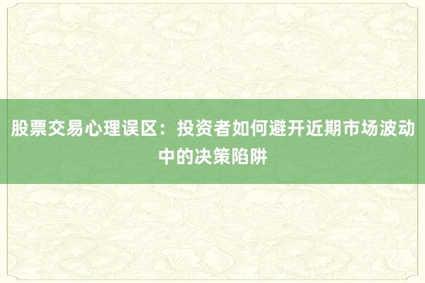 股票交易心理误区：投资者如何避开近期市场波动中的决策陷阱