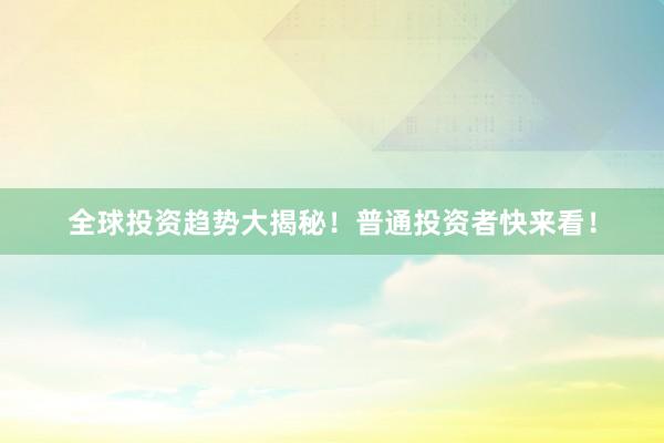 全球投资趋势大揭秘！普通投资者快来看！