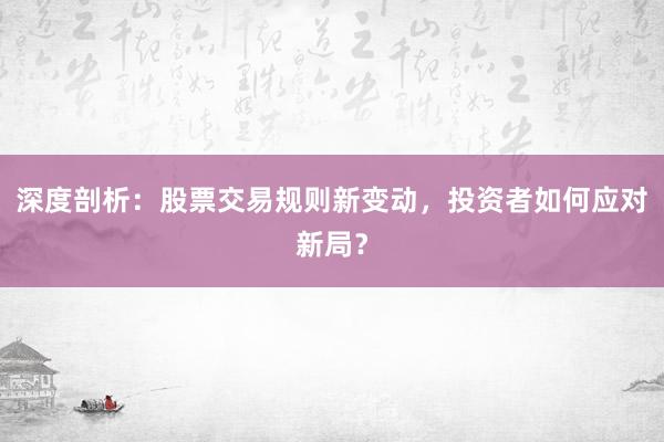 深度剖析：股票交易规则新变动，投资者如何应对新局？