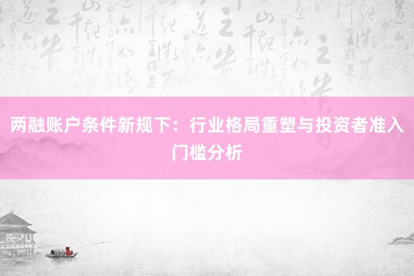 两融账户条件新规下：行业格局重塑与投资者准入门槛分析