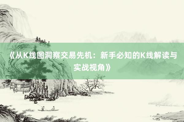 《从K线图洞察交易先机：新手必知的K线解读与实战视角》