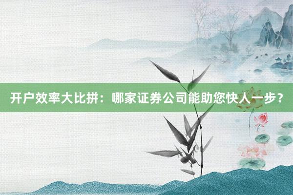 开户效率大比拼:哪家证券公司能助您快人一步?