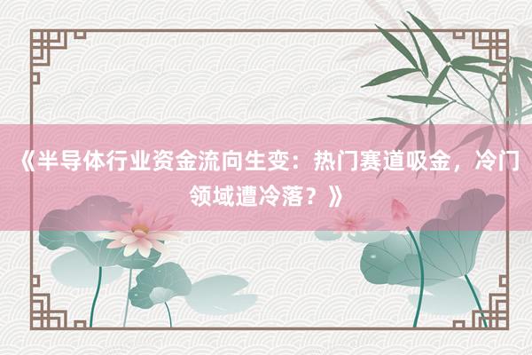 《半导体行业资金流向生变：热门赛道吸金，冷门领域遭冷落？》