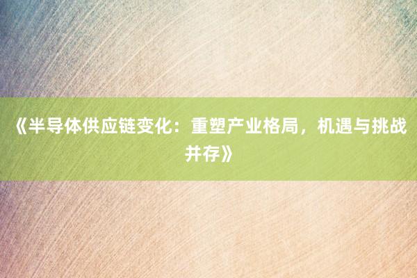 《半导体供应链变化:重塑产业格局,机遇与挑战并存》
