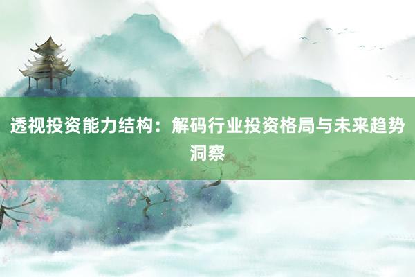 透视投资能力结构：解码行业投资格局与未来趋势洞察