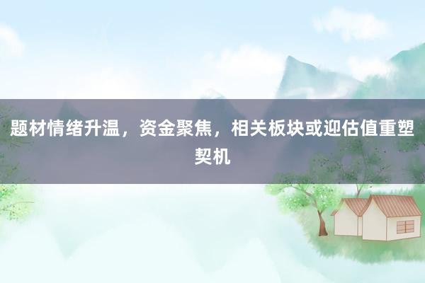 题材情绪升温，资金聚焦，相关板块或迎估值重塑契机
