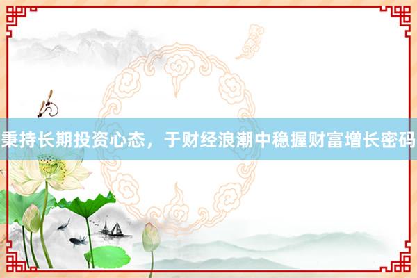 秉持长期投资心态，于财经浪潮中稳握财富增长密码