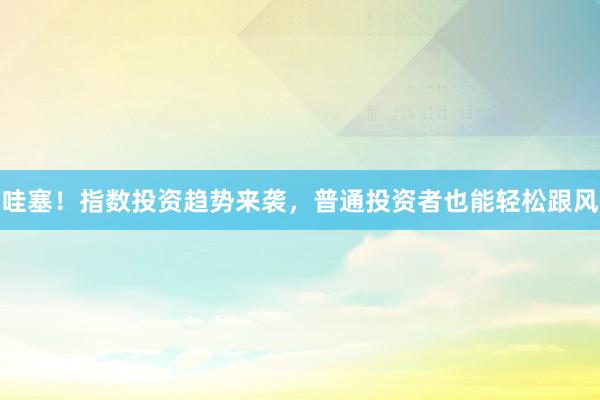 哇塞！指数投资趋势来袭，普通投资者也能轻松跟风