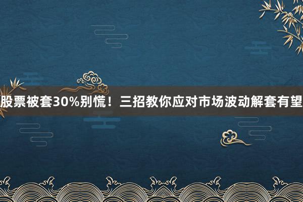 股票被套30%别慌！三招教你应对市场波动解套有望