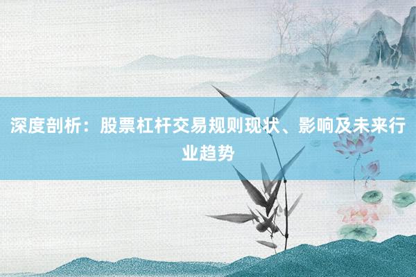 深度剖析:股票杠杆交易规则现状、影响及未来行业趋势