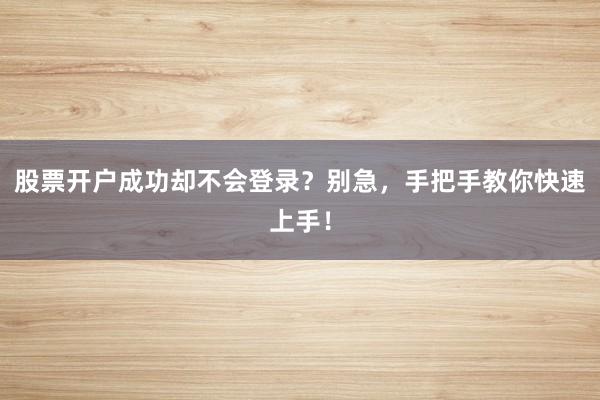 股票开户成功却不会登录？别急，手把手教你快速上手！