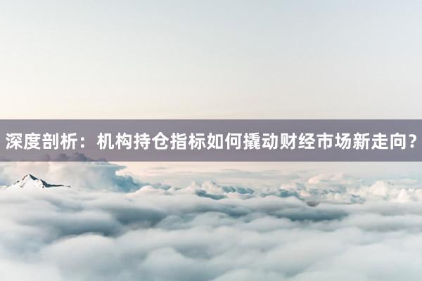 深度剖析：机构持仓指标如何撬动财经市场新走向？
