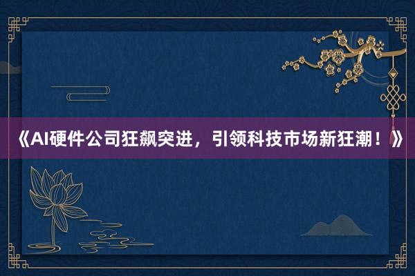 《AI硬件公司狂飙突进，引领科技市场新狂潮！》