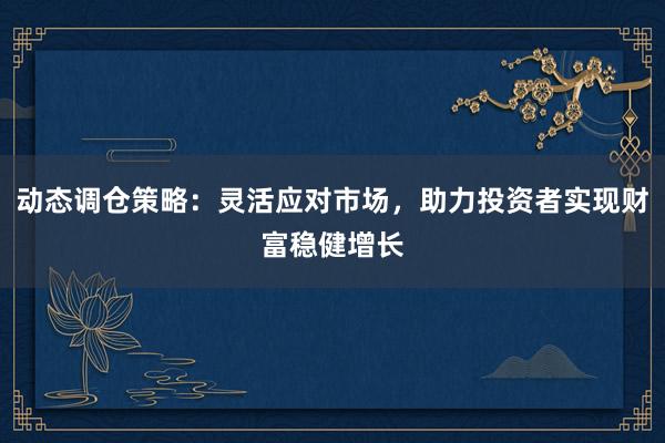 动态调仓策略：灵活应对市场，助力投资者实现财富稳健增长