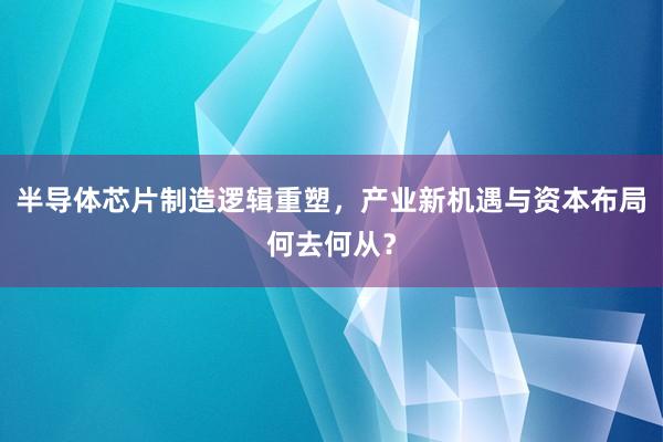 半导体芯片制造逻辑重塑，产业新机遇与资本布局何去何从？