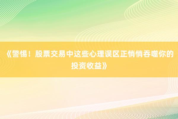 《警惕！股票交易中这些心理误区正悄悄吞噬你的投资收益》