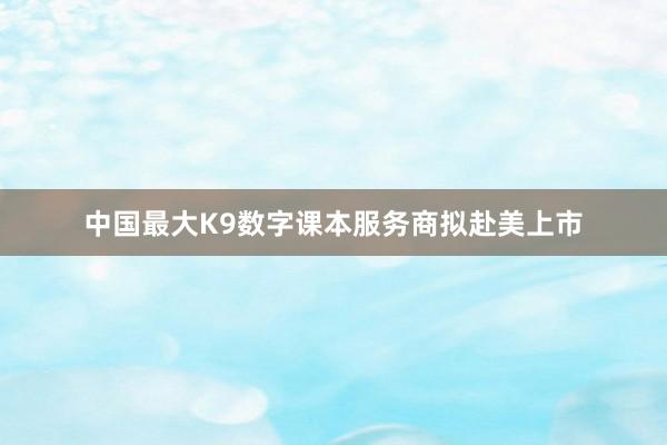 中国最大K9数字课本服务商拟赴美上市