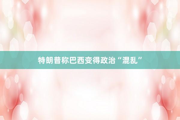 特朗普称巴西变得政治“混乱”