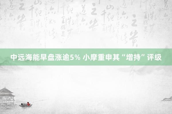 中远海能早盘涨逾5% 小摩重申其“增持”评级