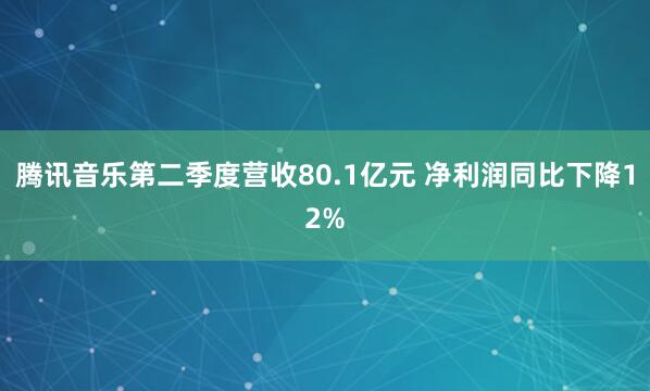 腾讯音乐第二季度营收80.1亿元 净利润同比下降12%