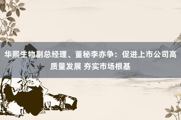 华熙生物副总经理、董秘李亦争：促进上市公司高质量发展 夯实市场根基