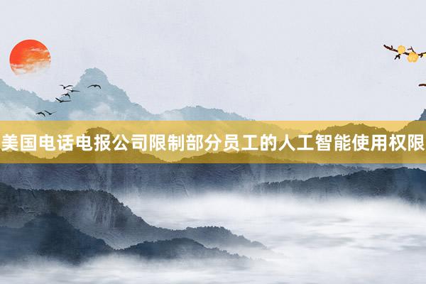 美国电话电报公司限制部分员工的人工智能使用权限