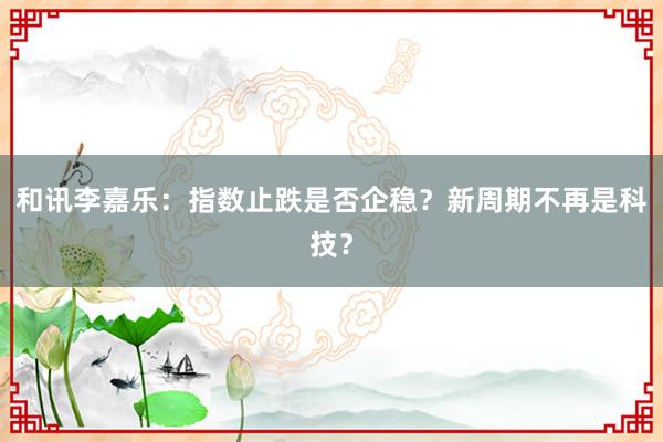 和讯李嘉乐：指数止跌是否企稳？新周期不再是科技？