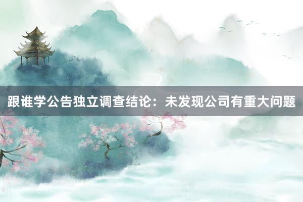 跟谁学公告独立调查结论：未发现公司有重大问题
