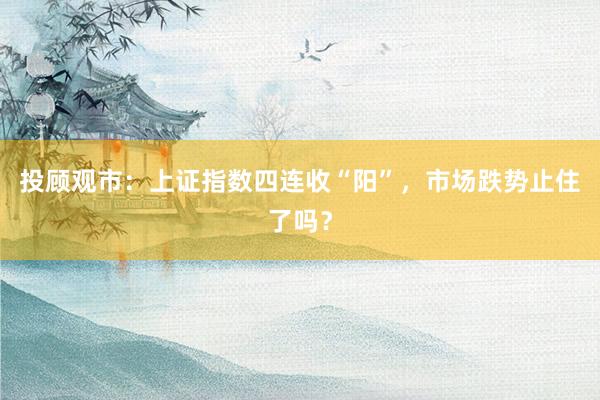 投顾观市：上证指数四连收“阳”，市场跌势止住了吗？