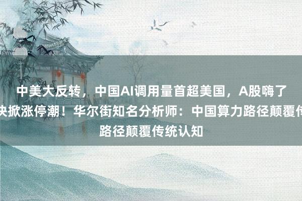 中美大反转，中国AI调用量首超美国，A股嗨了，多板块掀涨停潮！华尔街知名分析师：中国算力路径颠覆传统认知