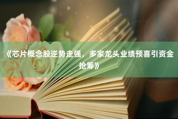 《芯片概念股逆势走强,多家龙头业绩预喜引资金抢筹》