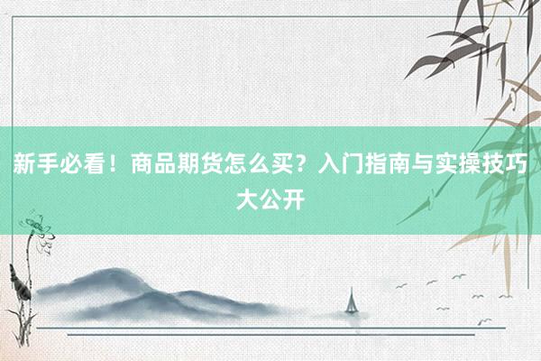 新手必看！商品期货怎么买？入门指南与实操技巧大公开