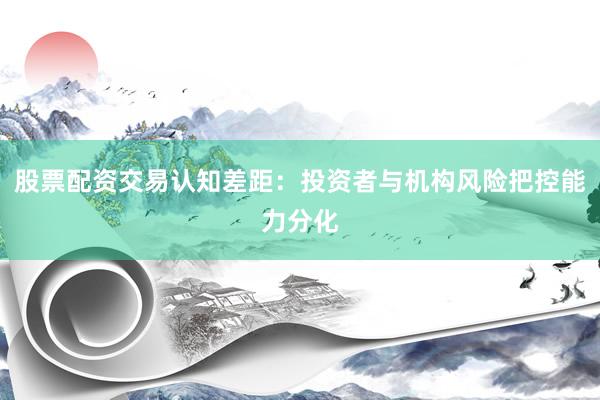 股票配资交易认知差距：投资者与机构风险把控能力分化