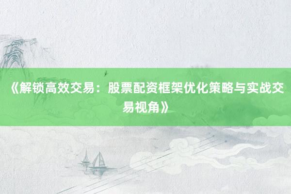 《解锁高效交易:股票配资框架优化策略与实战交易视角》