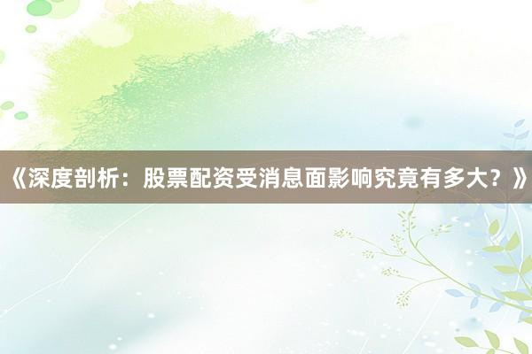 《深度剖析：股票配资受消息面影响究竟有多大？》