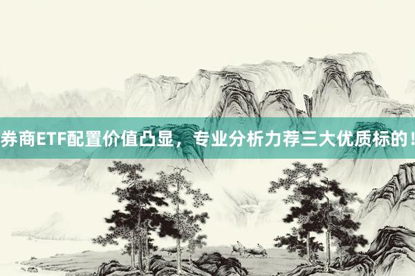 券商ETF配置价值凸显，专业分析力荐三大优质标的！