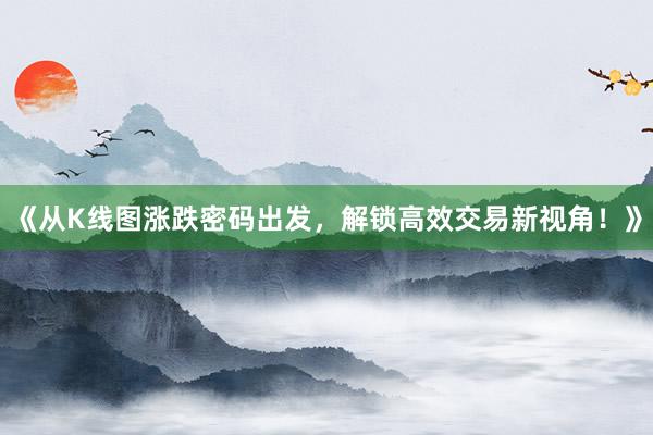 《从K线图涨跌密码出发，解锁高效交易新视角！》