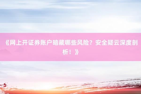 《网上开证券账户暗藏哪些风险？安全疑云深度剖析！》